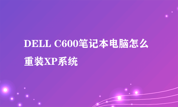 DELL C600笔记本电脑怎么重装XP系统