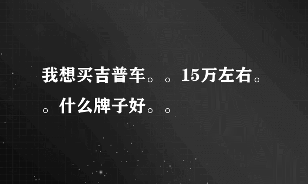 我想买吉普车。。15万左右。。什么牌子好。。