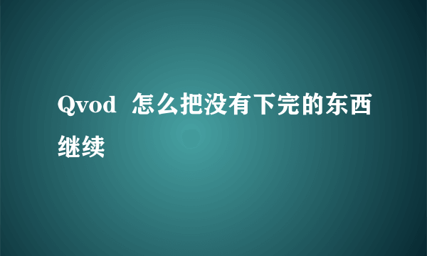Qvod  怎么把没有下完的东西继续