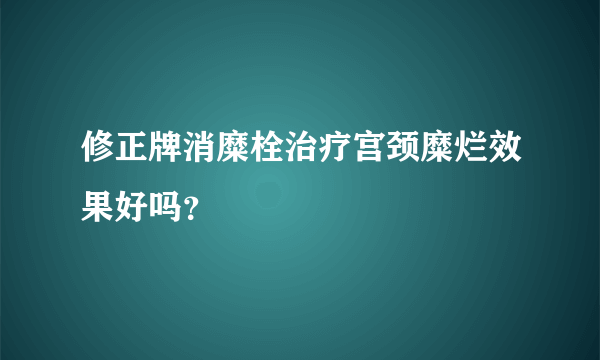 修正牌消糜栓治疗宫颈糜烂效果好吗？