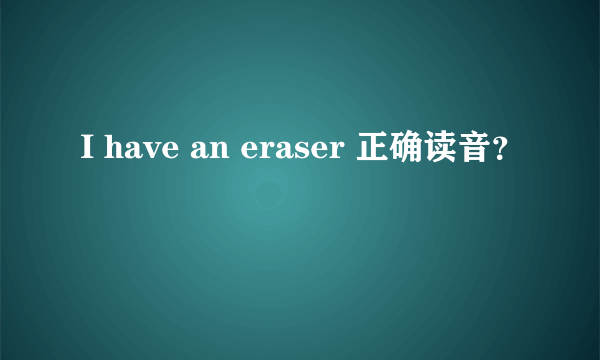 I have an eraser 正确读音？