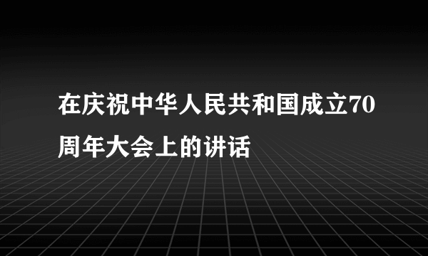 在庆祝中华人民共和国成立70周年大会上的讲话