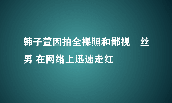 韩子萱因拍全裸照和鄙视屌丝男 在网络上迅速走红