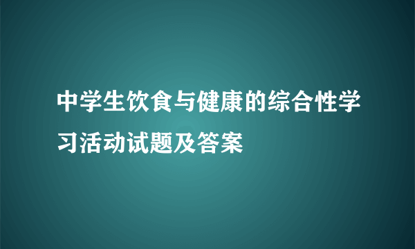 中学生饮食与健康的综合性学习活动试题及答案