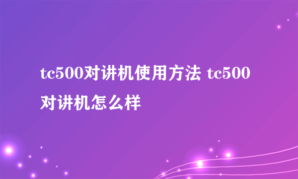 tc500对讲机使用方法 tc500对讲机怎么样