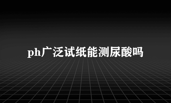 ph广泛试纸能测尿酸吗