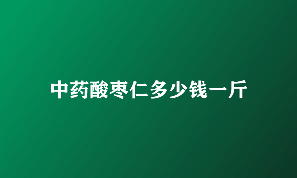 中药酸枣仁多少钱一斤