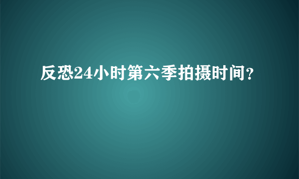 反恐24小时第六季拍摄时间？
