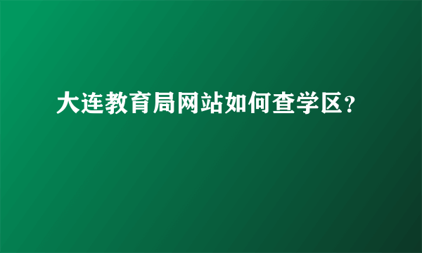 大连教育局网站如何查学区？