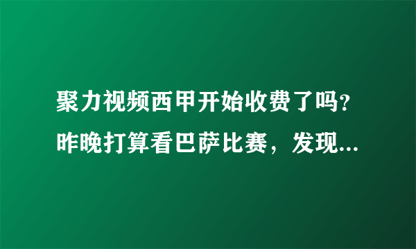 聚力视频西甲开始收费了吗？昨晚打算看巴萨比赛，发现直播吧里面都没有PPTV的直播？