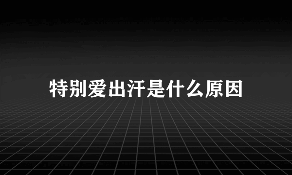 特别爱出汗是什么原因