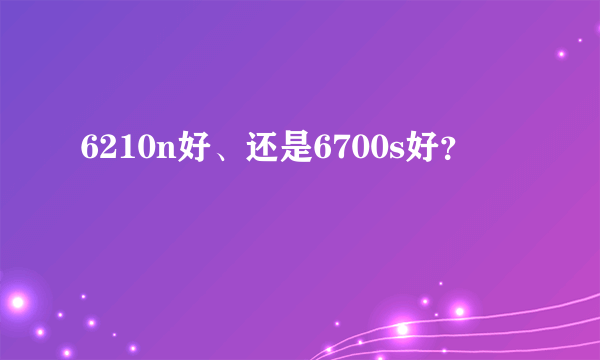 6210n好、还是6700s好？