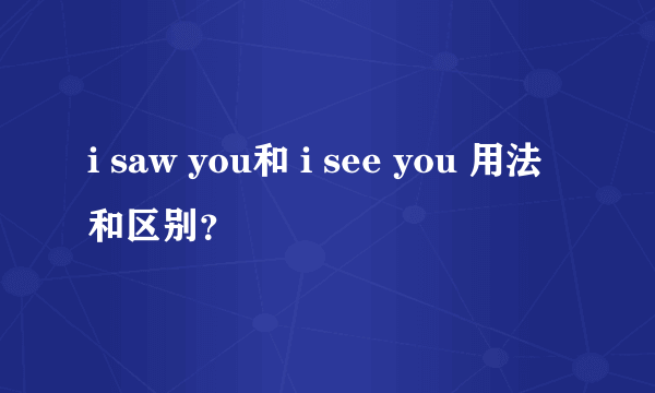 i saw you和 i see you 用法和区别？