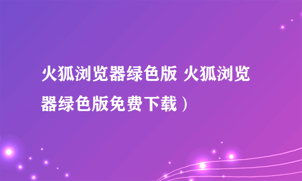 火狐浏览器绿色版 火狐浏览器绿色版免费下载）