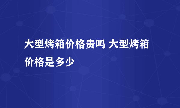 大型烤箱价格贵吗 大型烤箱价格是多少