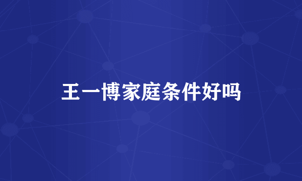 王一博家庭条件好吗