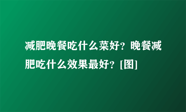 减肥晚餐吃什么菜好？晚餐减肥吃什么效果最好？[图]