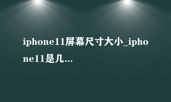 iphone11屏幕尺寸大小_iphone11是几寸的屏幕