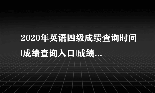 2020年英语四级成绩查询时间|成绩查询入口|成绩查询网站