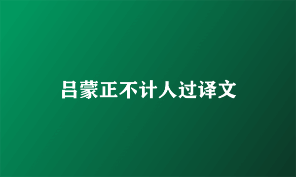 吕蒙正不计人过译文