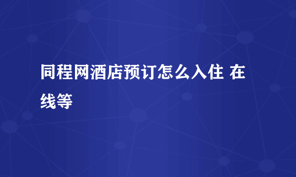 同程网酒店预订怎么入住 在线等
