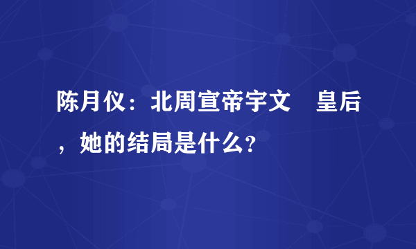 陈月仪：北周宣帝宇文赟皇后，她的结局是什么？