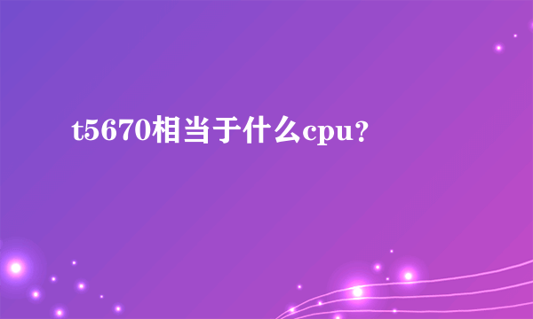t5670相当于什么cpu？