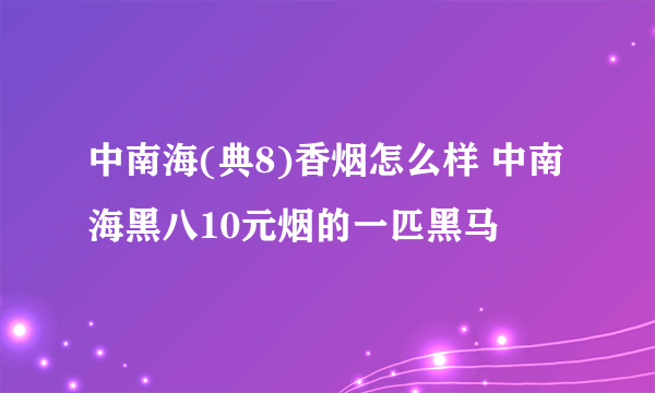 中南海(典8)香烟怎么样 中南海黑八10元烟的一匹黑马