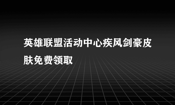 英雄联盟活动中心疾风剑豪皮肤免费领取