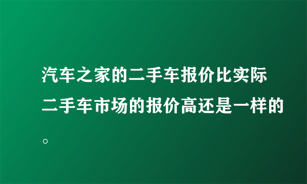 汽车之家的二手车报价比实际二手车市场的报价高还是一样的。