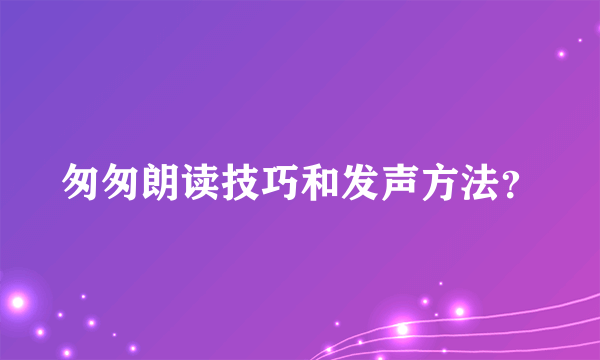 匆匆朗读技巧和发声方法？