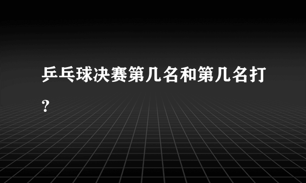 乒乓球决赛第几名和第几名打？
