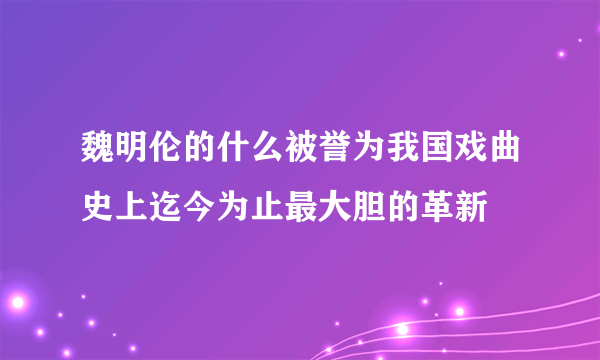 魏明伦的什么被誉为我国戏曲史上迄今为止最大胆的革新