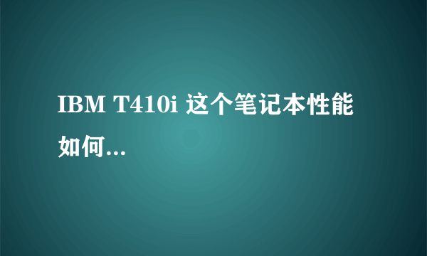 IBM T410i 这个笔记本性能如何...