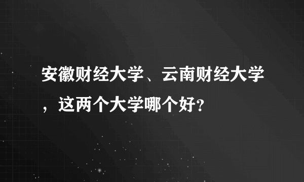 安徽财经大学、云南财经大学，这两个大学哪个好？