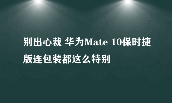 别出心裁 华为Mate 10保时捷版连包装都这么特别