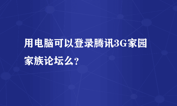用电脑可以登录腾讯3G家园家族论坛么？