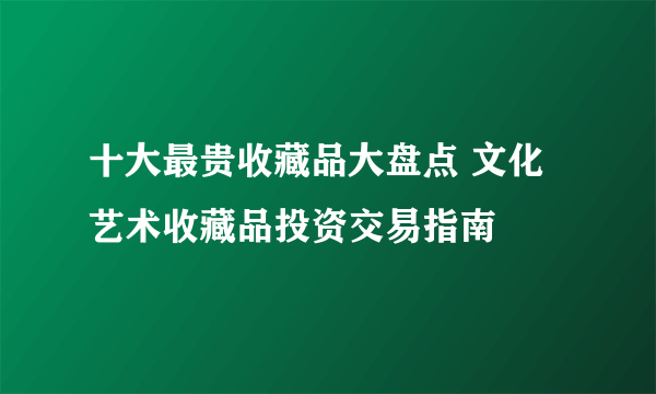 十大最贵收藏品大盘点 文化艺术收藏品投资交易指南