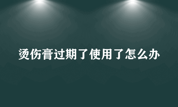 烫伤膏过期了使用了怎么办