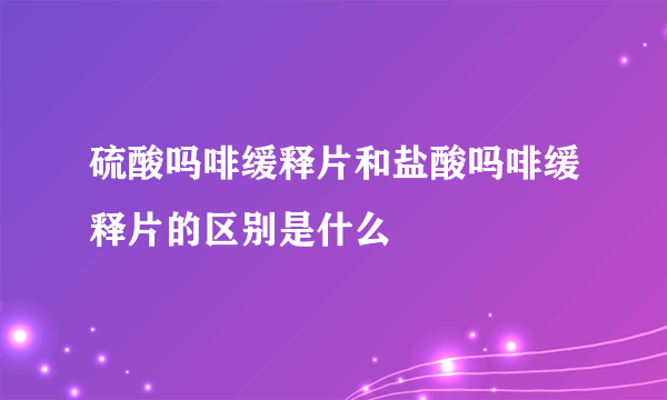 硫酸吗啡缓释片和盐酸吗啡缓释片的区别是什么