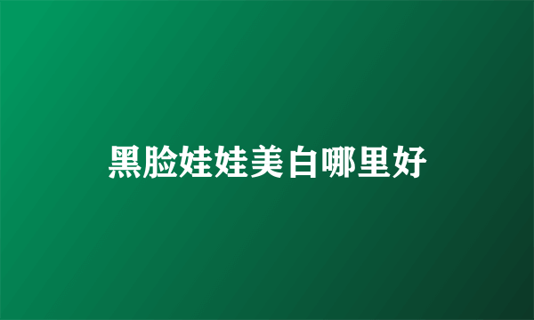 黑脸娃娃美白哪里好