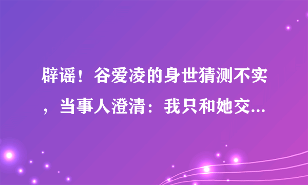 辟谣！谷爱凌的身世猜测不实，当事人澄清：我只和她交往过几年