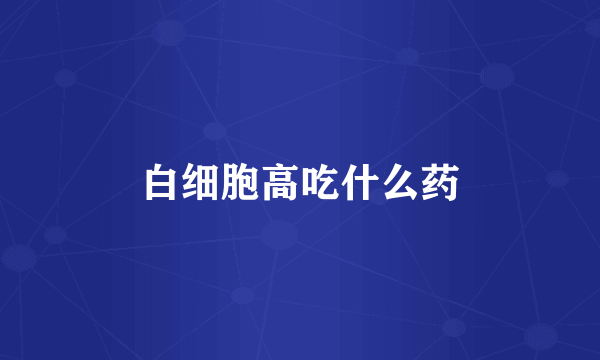 白细胞高吃什么药