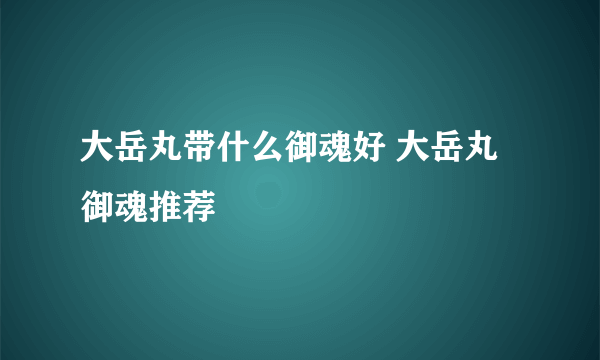 大岳丸带什么御魂好 大岳丸御魂推荐