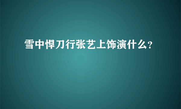 雪中悍刀行张艺上饰演什么？
