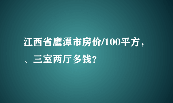 江西省鹰潭市房价/100平方，、三室两厅多钱？
