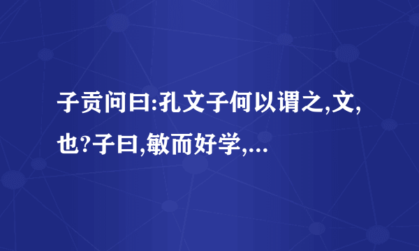 子贡问曰:孔文子何以谓之,文,也?子曰,敏而好学,不耻下问,是以谓之,文,也,这段