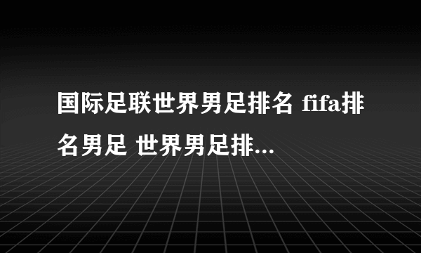 国际足联世界男足排名 fifa排名男足 世界男足排名最新排名表