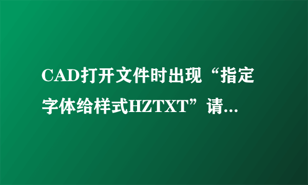 CAD打开文件时出现“指定字体给样式HZTXT”请问“HZTXT”是什么意思?