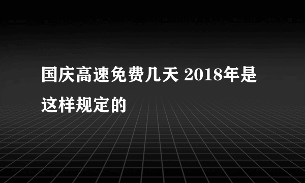 国庆高速免费几天 2018年是这样规定的
